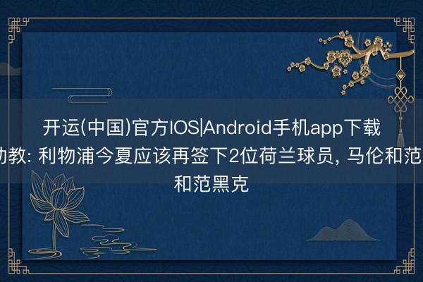 开运(中国)官方IOS|Android手机app下载 前助教: 利物浦今夏应该再签下2位荷兰球员， 马伦和范黑克