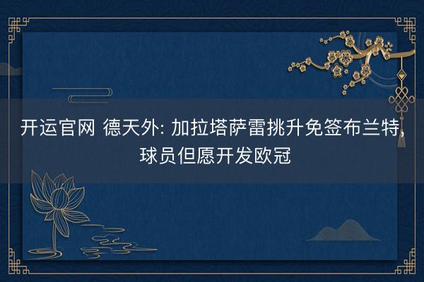 开运官网 德天外: 加拉塔萨雷挑升免签布兰特， 球员但愿开发欧冠