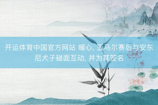 开运体育中国官方网站 暖心, 亚马尔赛后与安东尼