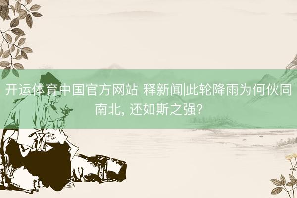 开运体育中国官方网站 释新闻|此轮降雨为何伙同南北， 还如斯之强?