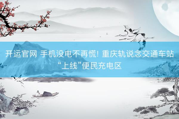 开运官网 手机没电不再慌! 重庆轨说念交通车站“上线”便民充电区