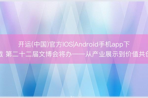 开运(中国)官方IOS|Android手机app下载 第二十二届文博会将办——从产业展示到价值共创