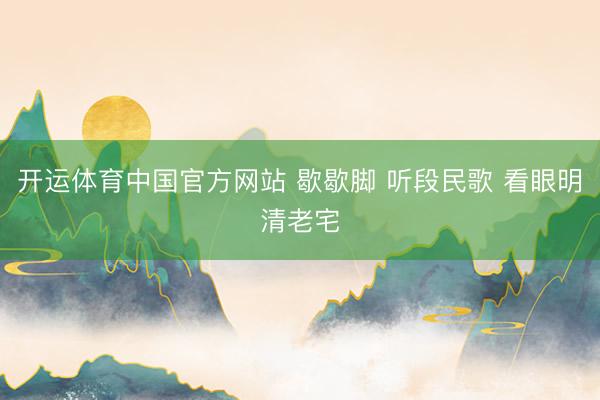 开运体育中国官方网站 歇歇脚 听段民歌 看眼明清老宅