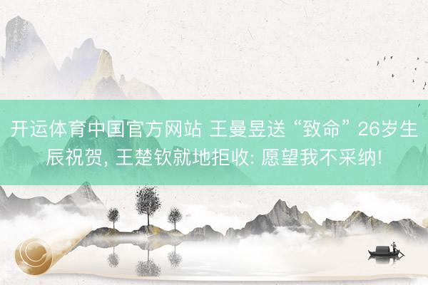 开运体育中国官方网站 王曼昱送 “致命” 26岁生辰祝贺， 王楚钦就地拒收: 愿望我不采纳!