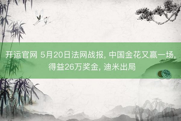 开运官网 5月20日法网战报， 中国金花又赢一场， 得益26万奖金， 迪米出局