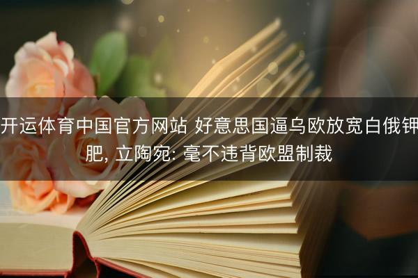 开运体育中国官方网站 好意思国逼乌欧放宽白俄钾肥， 立陶宛: 毫不违背欧盟制裁