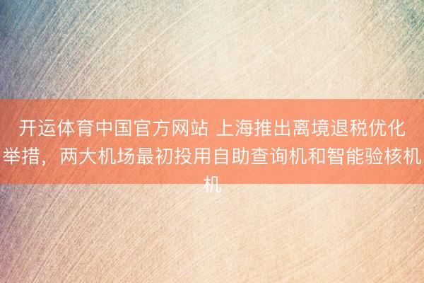 开运体育中国官方网站 上海推出离境退税优化举措，两大机场最初投用自助查询机和智能验核机