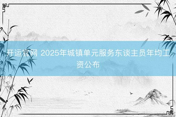 开运官网 2025年城镇单元服务东谈主员年均工资公布