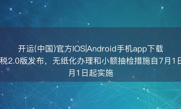 开运(中国)官方IOS|Android手机app下载 离境退税2.0版发布，无纸化办理和小额抽检措施自7月1日起实施