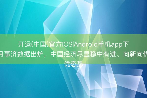 开运(中国)官方IOS|Android手机app下载 4月事济数据出炉，中国经济尽显稳中有进、向新向优态势