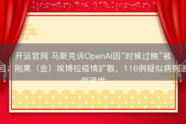 开运官网 马斯克诉OpenAI因“时候过晚”被驳回；刚果（金）埃博拉疫情扩散，116例疑似病例逝世