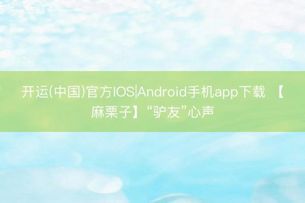 开运(中国)官方IOS|Android手机app下载 【麻栗子】“驴友”心声