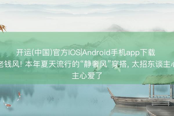 开运(中国)官方IOS|Android手机app下载 邂逅老钱风! 本年夏天流行的“静奢风”穿搭， 太招东谈主心爱了