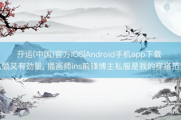 开运(中国)官方IOS|Android手机app下载 温顺又有劲量， 插画师ins前锋博主私服是我的穿搭范本