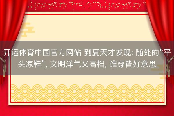 开运体育中国官方网站 到夏天才发现: 随处的“平头凉鞋”， 文明洋气又高档， 谁穿皆好意思